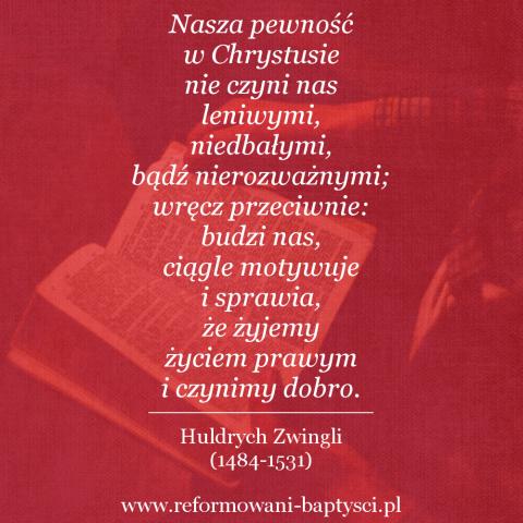 Reformowani Baptyści Zielona Góra: "Nasza pewność w Chrystusie nie czyni nas leniwymi, niedbałymi, bądź nierozważnymi; wręcz przeciwnie: budzi nas, ciągle motywuje i sprawia, że żyjemy życiem prawym i czynimy dobro" – Huldrych Zwingli (1484-1531).