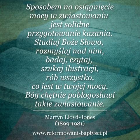 Reformowani Baptyści Zielona Góra: Sposobem na osiągnięcie mocy w zwiastowaniu jest solidne przygotowanie kazania. Studiuj Boże Słowo, rozmyślaj nad nim, badaj, czytaj, szukaj ilustracji, rób wszystko, co jest w twojej mocy. Bóg chętnie pobłogosławi takie zwiastowanie – Martyn Lloyd-Jones (1899-1981).