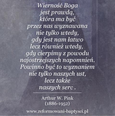 Reformowani Baptyści Zbór w Zielonej Górze: "Wierność Boga jest prawdą, która ma być przez nas wyznawana nie tylko wtedy, gdy jest nam łatwo, lecz również wtedy, gdy cierpimy z powodu najostrzejszych napomnień. Powinno być to wyznaniem nie tylko naszych ust, lecz także naszych serc" – Arthur W. Pink (1886-1952).