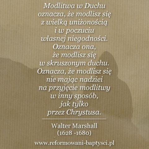 Reformowani Baptyści Zbór w Zielonej Górze:"Modlitwa w Duchu oznacza, że modlisz się z wielką uniżonością i w poczuciu własnej niegodności. Oznacza ona, że modlisz się w skruszonym duchu. Oznacza, że modlisz się nie mając nadziei na przyjęcie modlitwy w inny sposób, jak tylko przez Chrystusa" – Walter Marshall (1628 -1680).