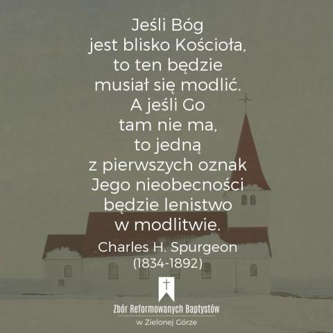 Reformowani Baptyści Zbór w Zielonej Górze: "Jeśli Bóg jest blisko Kościoła, to ten będzie musiał się modlić. A jeśli Go tam nie ma, to jedną z pierwszych oznak Jego nieobecności będzie lenistwo w modlitwie" – Charles H. Spurgeon (1834-1892).
