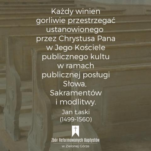 Reformowani Baptyści Zbór w Zielonej Górze: "Każdy winien gorliwie przestrzegać ustanowionego przez Chrystusa Pana w Jego Kościele publicznego kultu w ramach publicznej posługi Słowa, Sakramentów i modlitwy" – Jan Łaski (1499-1560).