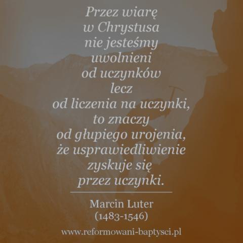 Refromowani Baptyści Zielona Góra:"Przez wiarę w Chrystusa nie jesteśmy uwolnieni od uczynków, lecz od liczenia na uczynki, to znaczy od głupiego urojenia, że usprawiedliwienie zyskuje się przez uczynki" – Marcin Luter (1483-1546)