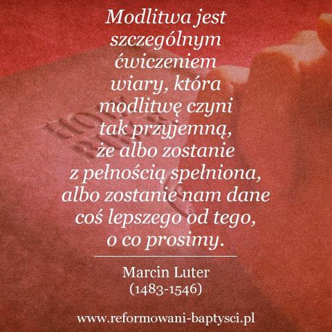 Reformowani Baptyści Zielona Góra: "Modlitwa jest szczególnym ćwiczeniem wiary, która modlitwę czyni tak przyjemną, że albo zostanie z pełnością spełniona, albo zostanie nam dane coś lepszego od tego, o co prosimy" – Marcin Luter (1483-1546).