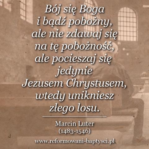 Reformowani Baptyści Zielona Góra: "Bój się Boga i bądź pobożny, ale nie zdawaj się na tę pobożność, ale pocieszaj się jedynie Jezusem Chrystusem, wtedy unikniesz złego losu" – Marcin Luter (1483-1546).