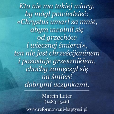 Reformowani Baptyści Zielona Góra: "Kto nie ma takiej wiary, by mógł powiedzieć: «Chrystus umarł za mnie, abym uwolnił się od grzechów i wiecznej śmierci», ten nie jest chrześcijaninem i pozostaje grzesznikiem, choćby zamęczył się na śmierć dobrymi uczynkami" – Marcin Luter (1483-1546).