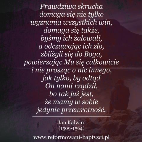 Reformowani Baptyści Zielona Góra: "Prawdziwa skrucha domaga się nie tylko wyznania wszystkich win, domaga się także, byśmy ich żałowali, a odczuwając ich zło, zbliżyli się do Boga, powierzając Mu się całkowicie i nie prosząc o nic innego, jak tylko, by odtąd On nami rządził, bo tak już jest, że mamy w sobie jedynie przewrotność" – Jan Kalwin (1509-1564).